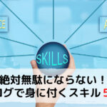 【絶対無駄にならない】ブログで身に付くスキル５つとメリットをご紹介！