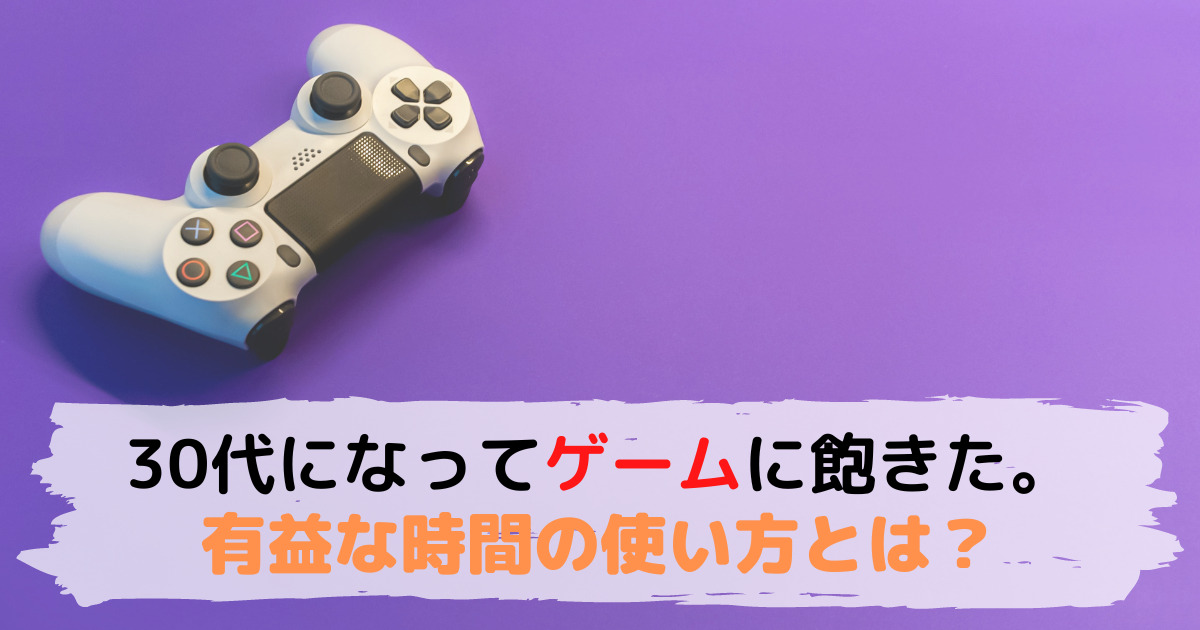 30代になってゲームに飽きた！その理由は？【有益な時間の使い方をしましょう】